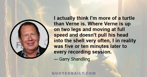 I actually think I'm more of a turtle than Verne is. Where Verne is up on two legs and moving at full speed and doesn't pull his head into the shell very often, I in reality was five or ten minutes later to every