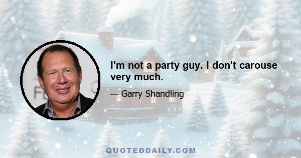 I'm not a party guy. I don't carouse very much.