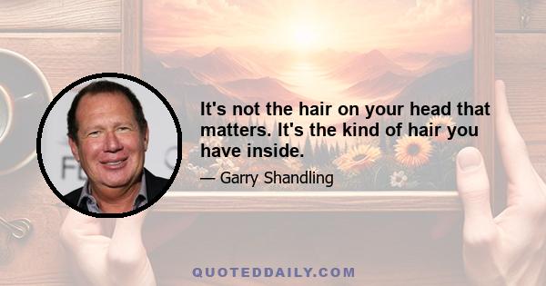 It's not the hair on your head that matters. It's the kind of hair you have inside.