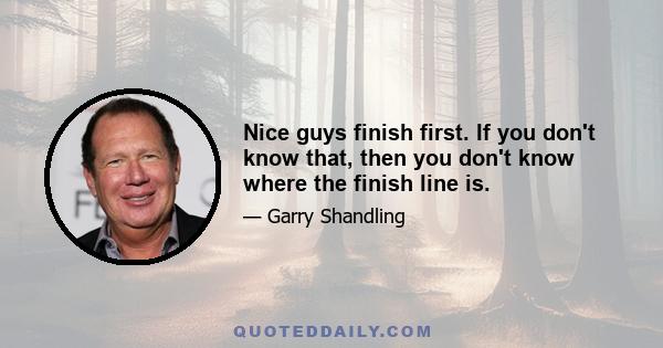 Nice guys finish first. If you don't know that, then you don't know where the finish line is.