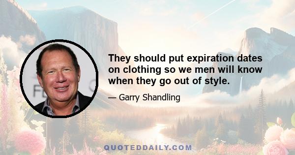 They should put expiration dates on clothing so we men will know when they go out of style.