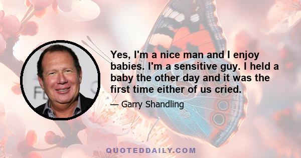 Yes, I'm a nice man and I enjoy babies. I'm a sensitive guy. I held a baby the other day and it was the first time either of us cried.