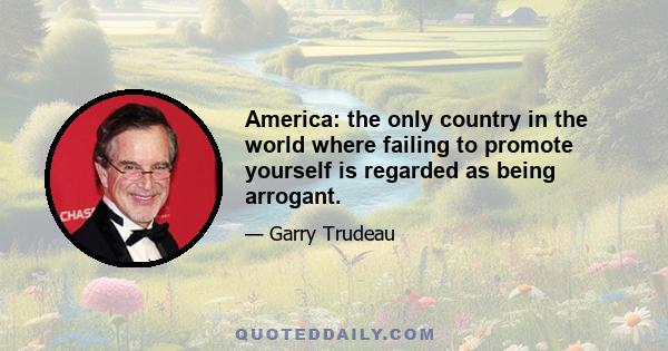 America: the only country in the world where failing to promote yourself is regarded as being arrogant.