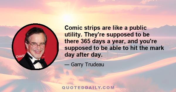 Comic strips are like a public utility. They're supposed to be there 365 days a year, and you're supposed to be able to hit the mark day after day.