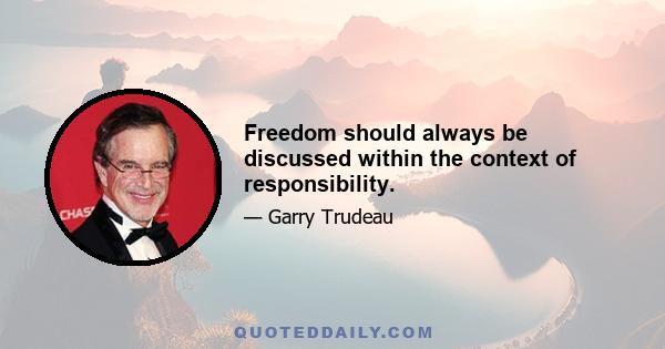 Freedom should always be discussed within the context of responsibility.