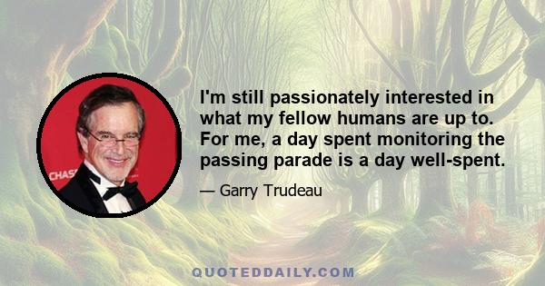I'm still passionately interested in what my fellow humans are up to. For me, a day spent monitoring the passing parade is a day well-spent.