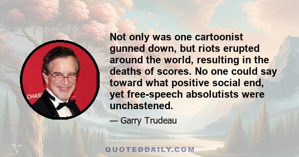 Not only was one cartoonist gunned down, but riots erupted around the world, resulting in the deaths of scores. No one could say toward what positive social end, yet free-speech absolutists were unchastened.