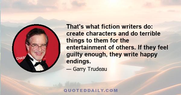 That's what fiction writers do: create characters and do terrible things to them for the entertainment of others. If they feel guilty enough, they write happy endings.