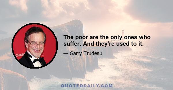 The poor are the only ones who suffer. And they're used to it.