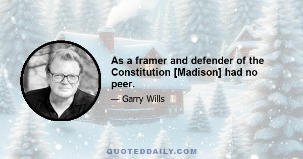 As a framer and defender of the Constitution [Madison] had no peer.