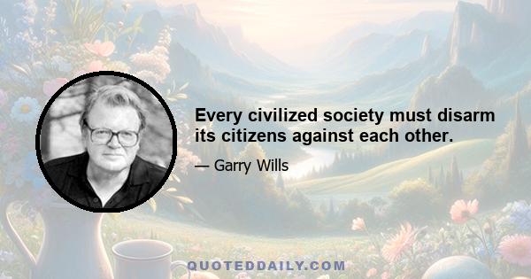 Every civilized society must disarm its citizens against each other.