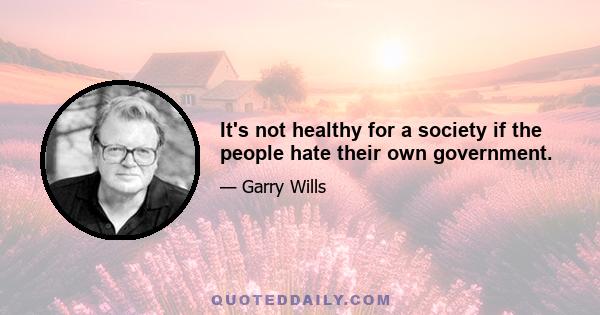 It's not healthy for a society if the people hate their own government.