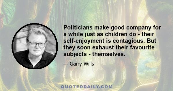 Politicians make good company for a while just as children do - their self-enjoyment is contagious. But they soon exhaust their favourite subjects - themselves.