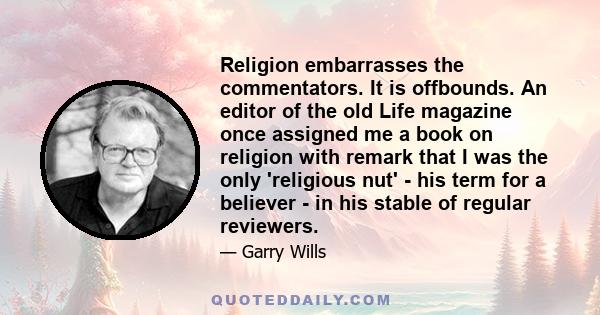 Religion embarrasses the commentators. It is offbounds. An editor of the old Life magazine once assigned me a book on religion with remark that I was the only 'religious nut' - his term for a believer - in his stable of 