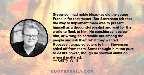 Stevenson had noble ideas--as did the young Franklin for that matter. But Stevenson felt that the way to implement them was to present himself as a thoughtful idealist and wait for the world to flock to him. He