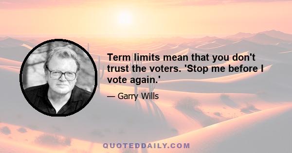 Term limits mean that you don't trust the voters. 'Stop me before I vote again.'