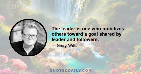 The leader is one who mobilizes others toward a goal shared by leader and followers.