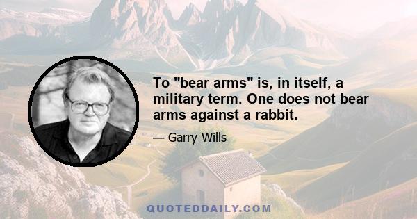 To bear arms is, in itself, a military term. One does not bear arms against a rabbit.