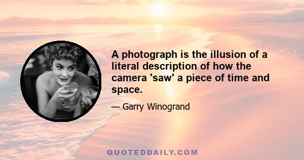 A photograph is the illusion of a literal description of how the camera 'saw' a piece of time and space.