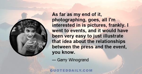 As far as my end of it, photographing, goes, all I'm interested in is pictures, frankly. I went to events, and it would have been very easy to just illustrate that idea about the relationships between the press and the