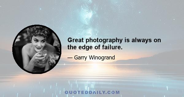 Great photography is always on the edge of failure.