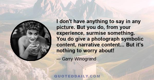 I don't have anything to say in any picture. But you do, from your experience, surmise something. You do give a photograph symbolic content, narrative content... But it's nothing to worry about!