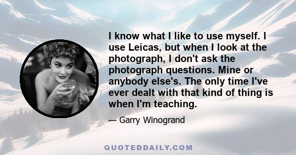 I know what I like to use myself. I use Leicas, but when I look at the photograph, I don't ask the photograph questions. Mine or anybody else's. The only time I've ever dealt with that kind of thing is when I'm teaching.