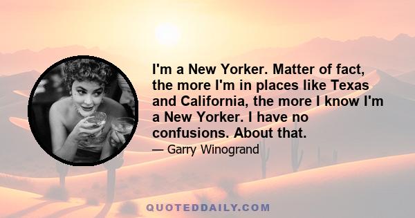 I'm a New Yorker. Matter of fact, the more I'm in places like Texas and California, the more I know I'm a New Yorker. I have no confusions. About that.