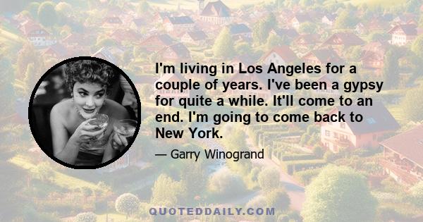 I'm living in Los Angeles for a couple of years. I've been a gypsy for quite a while. It'll come to an end. I'm going to come back to New York.