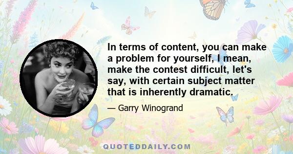 In terms of content, you can make a problem for yourself, I mean, make the contest difficult, let's say, with certain subject matter that is inherently dramatic.