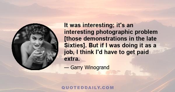 It was interesting; it's an interesting photographic problem [those demonstrations in the late Sixties]. But if I was doing it as a job, I think I'd have to get paid extra.