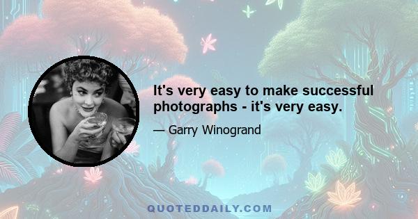 It's very easy to make successful photographs - it's very easy.