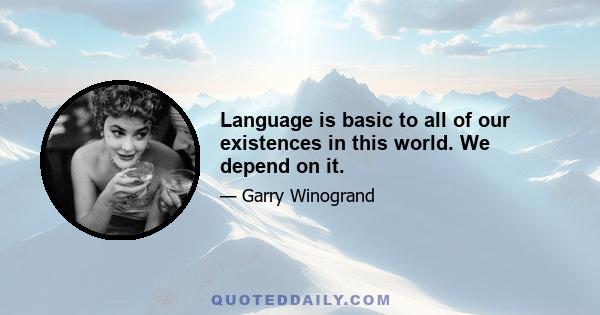 Language is basic to all of our existences in this world. We depend on it.