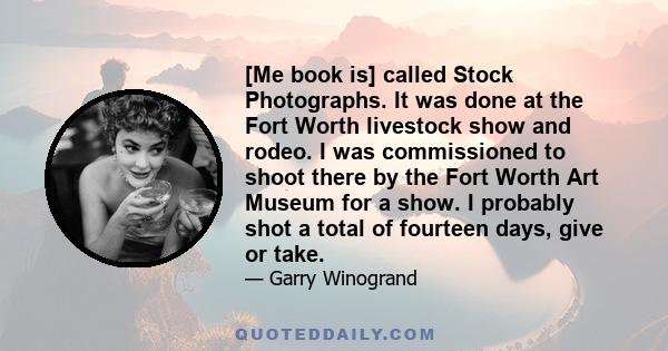 [Me book is] called Stock Photographs. It was done at the Fort Worth livestock show and rodeo. I was commissioned to shoot there by the Fort Worth Art Museum for a show. I probably shot a total of fourteen days, give or 