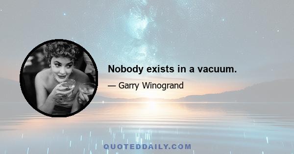 Nobody exists in a vacuum.