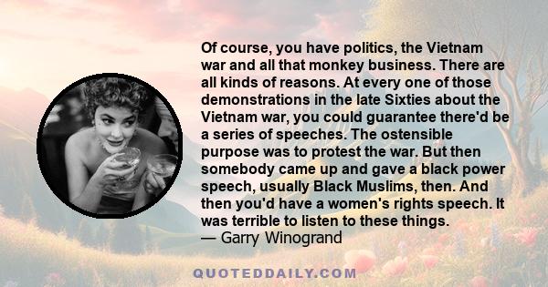 Of course, you have politics, the Vietnam war and all that monkey business. There are all kinds of reasons. At every one of those demonstrations in the late Sixties about the Vietnam war, you could guarantee there'd be