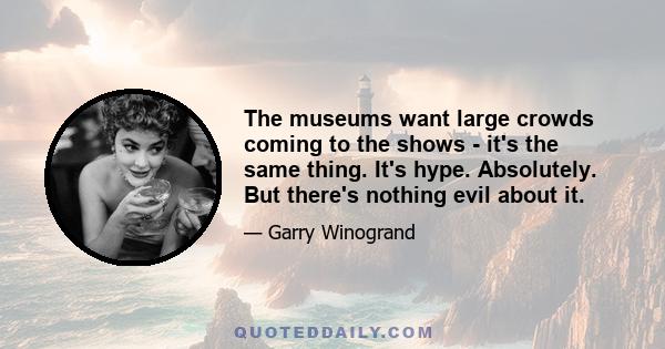 The museums want large crowds coming to the shows - it's the same thing. It's hype. Absolutely. But there's nothing evil about it.