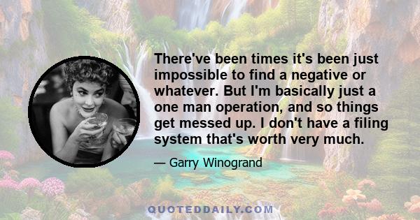 There've been times it's been just impossible to find a negative or whatever. But I'm basically just a one man operation, and so things get messed up. I don't have a filing system that's worth very much.