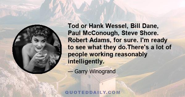 Tod or Hank Wessel, Bill Dane, Paul McConough, Steve Shore. Robert Adams, for sure. I'm ready to see what they do.There's a lot of people working reasonably intelligently.