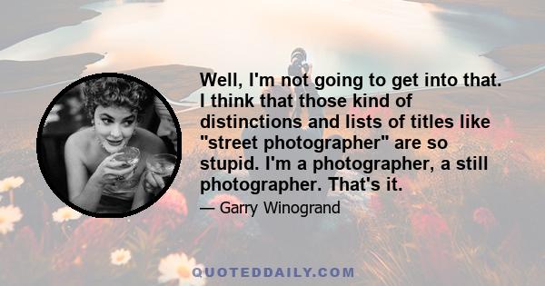 Well, I'm not going to get into that. I think that those kind of distinctions and lists of titles like street photographer are so stupid. I'm a photographer, a still photographer. That's it.