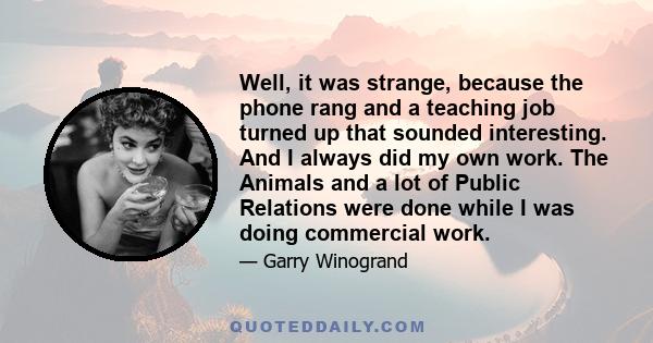 Well, it was strange, because the phone rang and a teaching job turned up that sounded interesting. And I always did my own work. The Animals and a lot of Public Relations were done while I was doing commercial work.