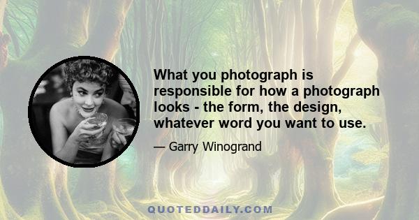 What you photograph is responsible for how a photograph looks - the form, the design, whatever word you want to use.