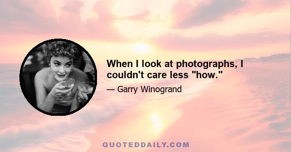 When I look at photographs, I couldn't care less how.