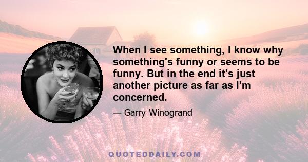 When I see something, I know why something's funny or seems to be funny. But in the end it's just another picture as far as I'm concerned.