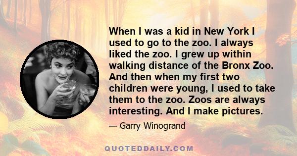 When I was a kid in New York I used to go to the zoo. I always liked the zoo. I grew up within walking distance of the Bronx Zoo. And then when my first two children were young, I used to take them to the zoo. Zoos are