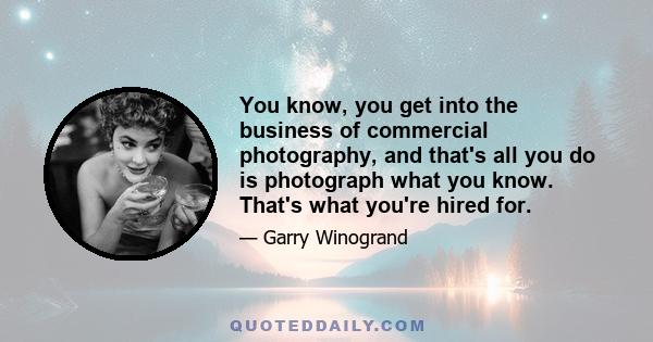 You know, you get into the business of commercial photography, and that's all you do is photograph what you know. That's what you're hired for.