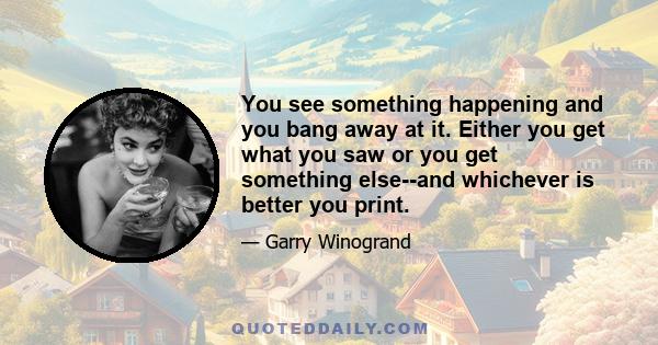 You see something happening and you bang away at it. Either you get what you saw or you get something else--and whichever is better you print.