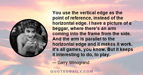 You use the vertical edge as the point of reference, instead of the horizontal edge. I have a picture of a beggar, where there's an arm coming into the frame from the side. And the arm is parallel to the horizontal edge 