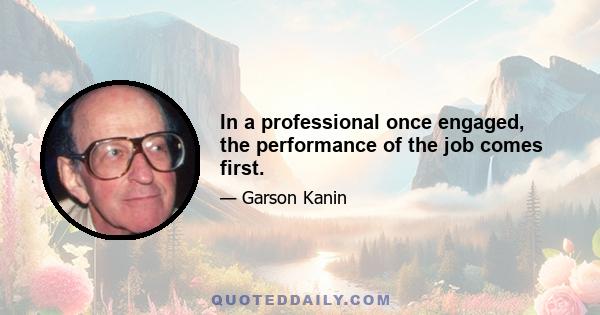 In a professional once engaged, the performance of the job comes first.