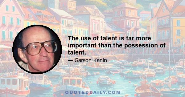 The use of talent is far more important than the possession of talent.